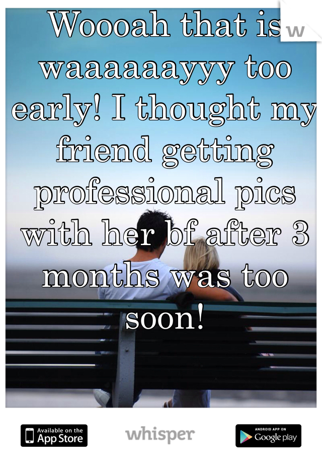 Woooah that is waaaaaayyy too early! I thought my friend getting professional pics with her bf after 3 months was too soon!