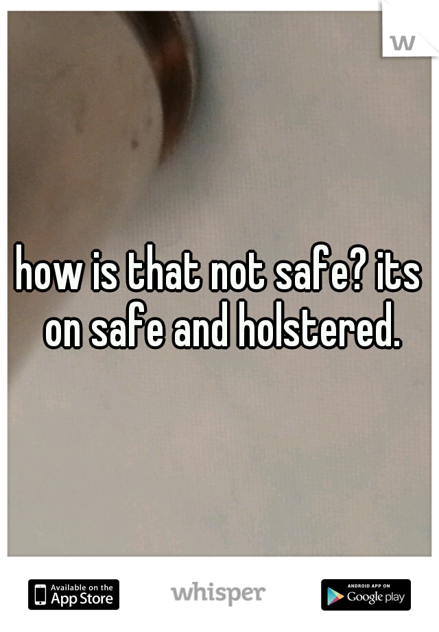 how is that not safe? its on safe and holstered.