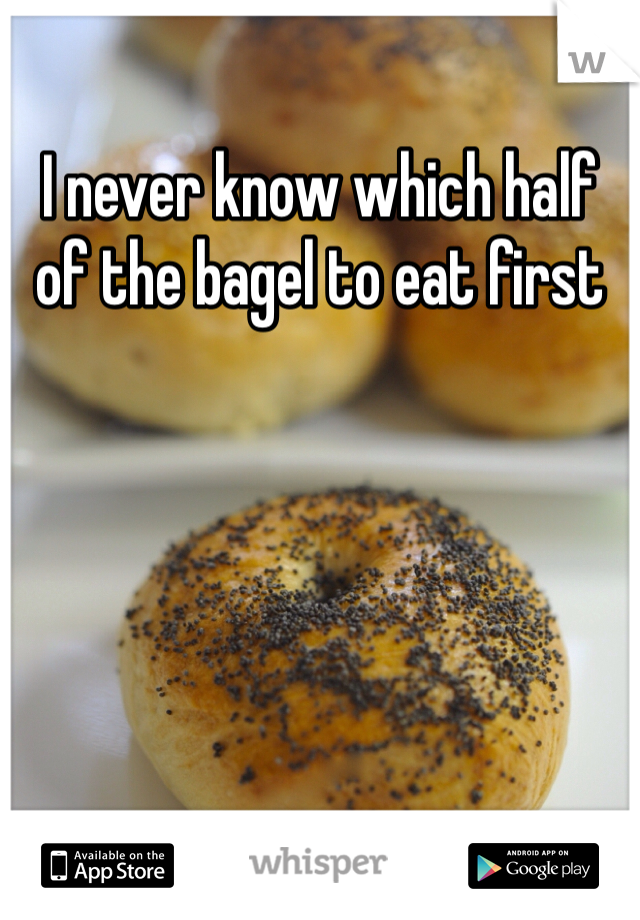 I never know which half of the bagel to eat first