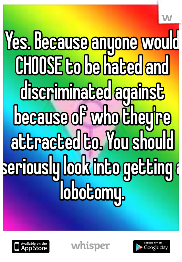 Yes. Because anyone would CHOOSE to be hated and discriminated against because of who they're attracted to. You should seriously look into getting a lobotomy. 