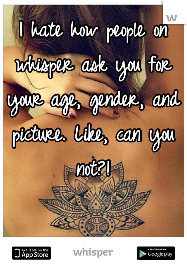 I hate how people on whisper ask you for your age, gender, and picture. Like, can you not?!