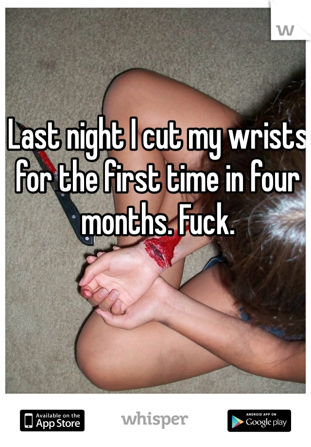 Last night I cut my wrists for the first time in four months. Fuck. 