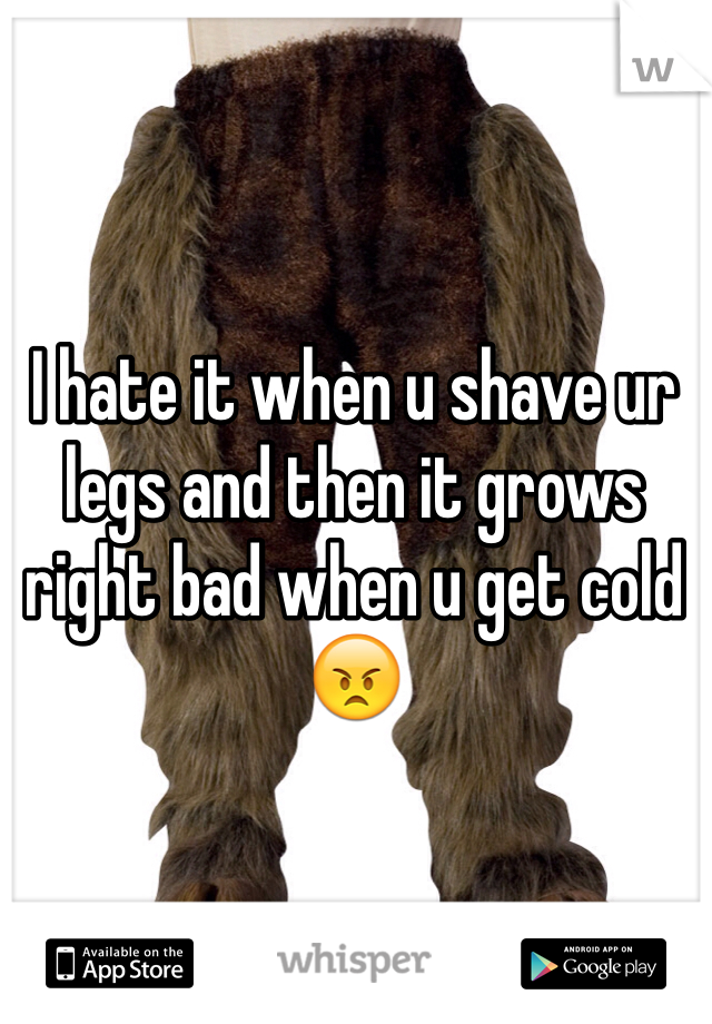 I hate it when u shave ur legs and then it grows right bad when u get cold 😠