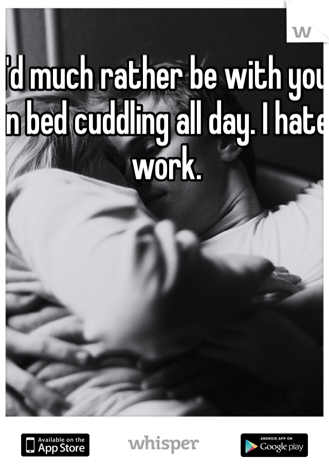 I'd much rather be with you in bed cuddling all day. I hate work.