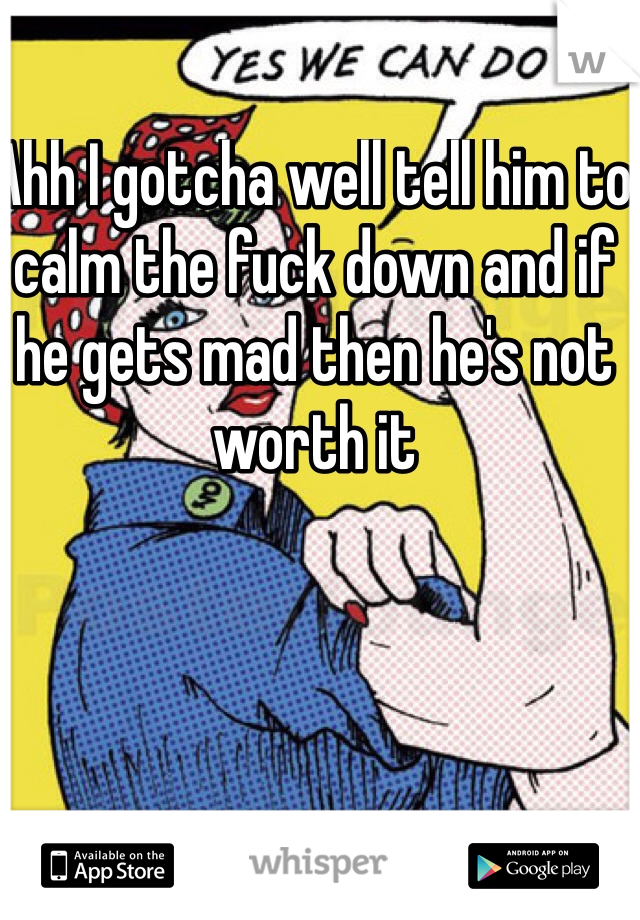 Ahh I gotcha well tell him to calm the fuck down and if he gets mad then he's not worth it