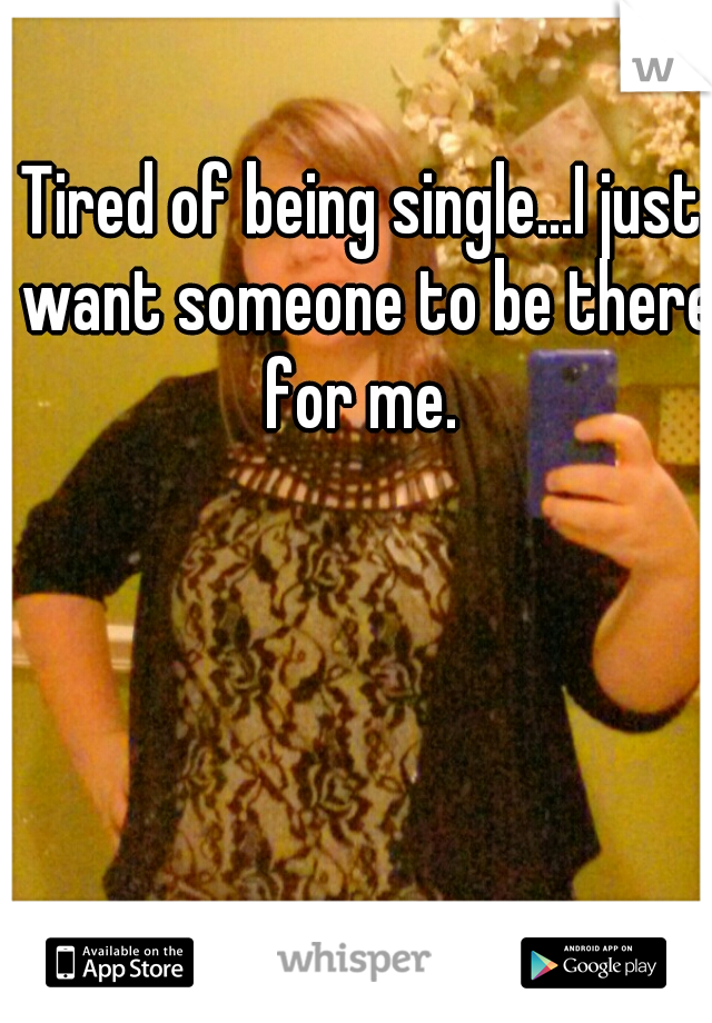 Tired of being single...I just want someone to be there for me. 