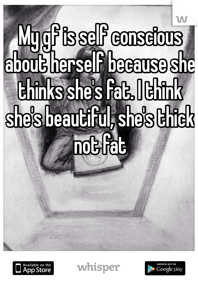 My gf is self conscious about herself because she thinks she's fat. I think she's beautiful, she's thick not fat