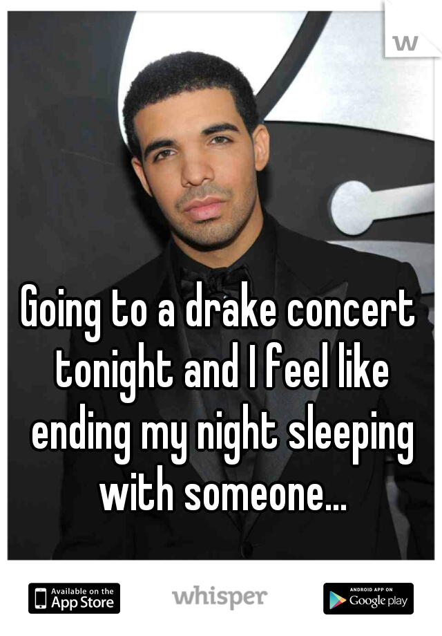 Going to a drake concert tonight and I feel like ending my night sleeping with someone...