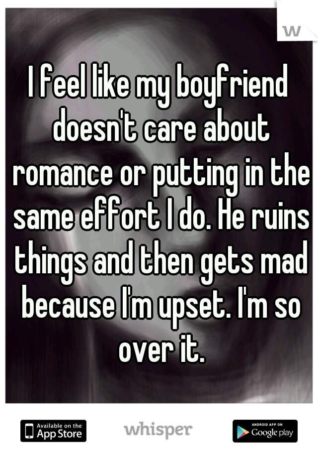 I feel like my boyfriend doesn't care about romance or putting in the same effort I do. He ruins things and then gets mad because I'm upset. I'm so over it.