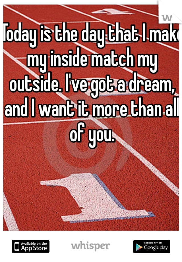 Today is the day that I make my inside match my outside. I've got a dream, and I want it more than all of you. 