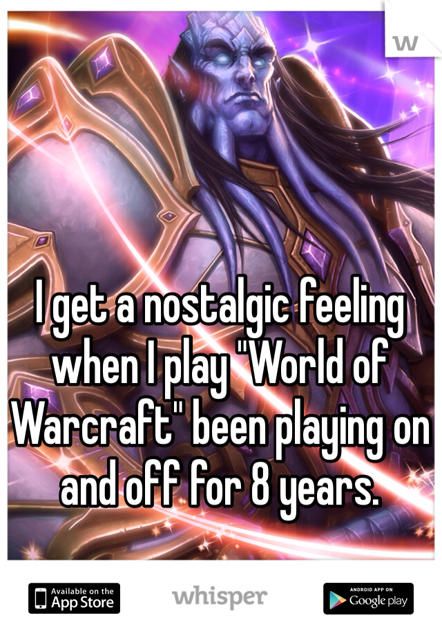 I get a nostalgic feeling when I play "World of Warcraft" been playing on and off for 8 years.