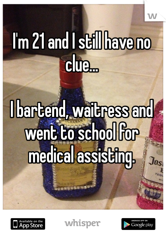 I'm 21 and I still have no clue... 

I bartend, waitress and went to school for medical assisting. 
