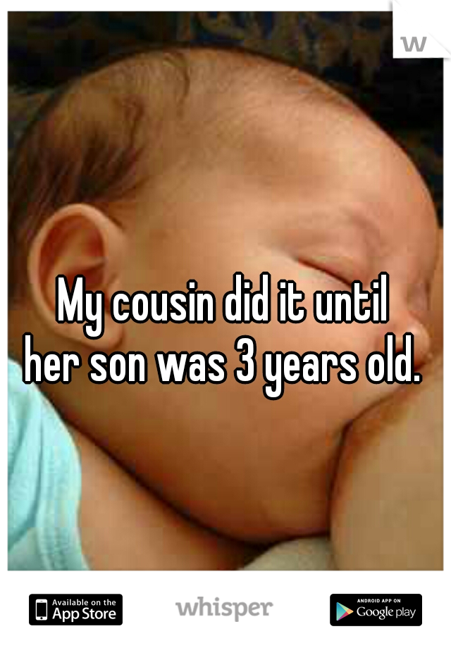 My cousin did it until 
her son was 3 years old. 