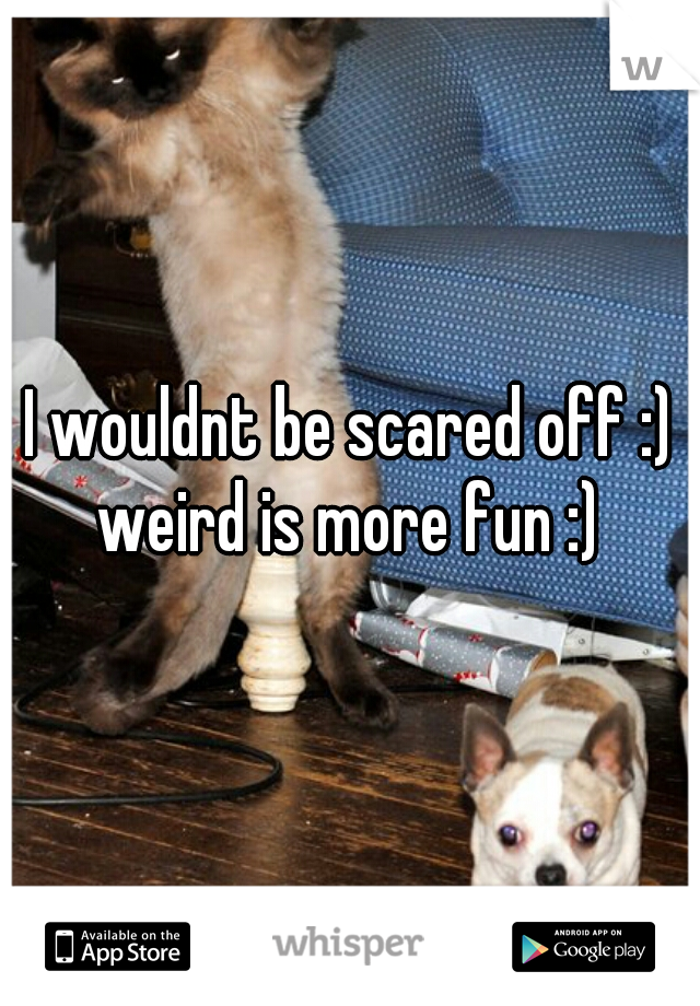 I wouldnt be scared off :) weird is more fun :) 