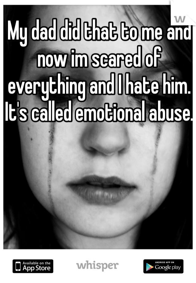 My dad did that to me and now im scared of everything and I hate him. It's called emotional abuse. 