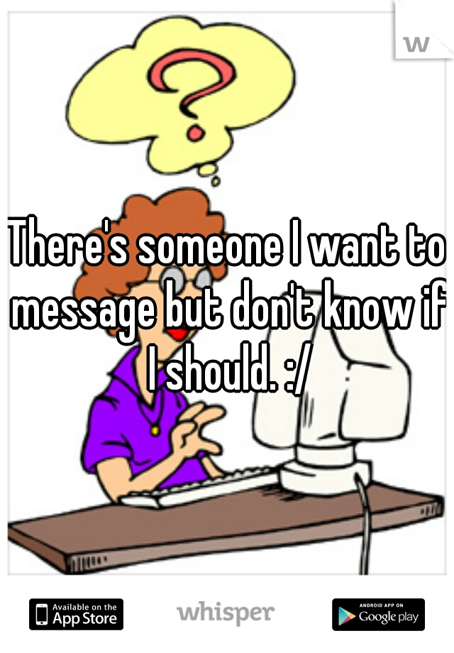 There's someone I want to message but don't know if I should. :/