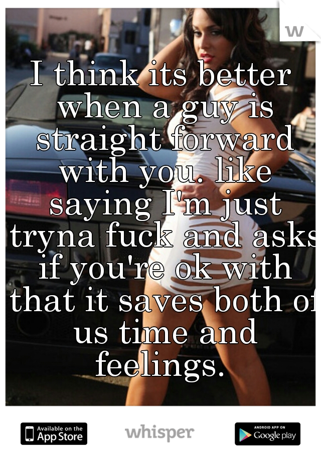 I think its better when a guy is straight forward with you. like saying I'm just tryna fuck and asks if you're ok with that it saves both of us time and feelings. 