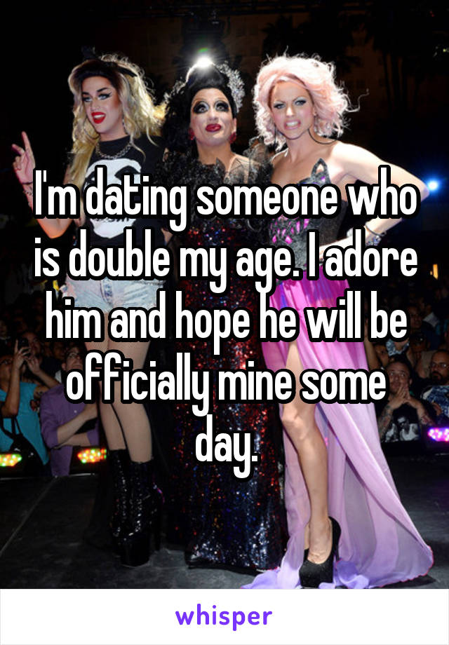 I'm dating someone who is double my age. I adore him and hope he will be officially mine some day.