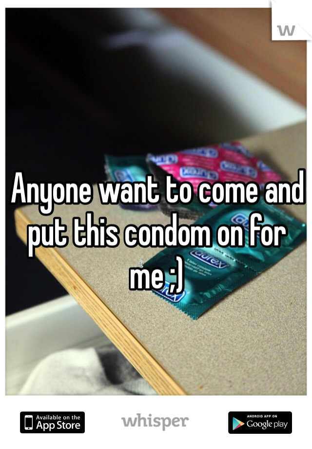 Anyone want to come and put this condom on for me ;)