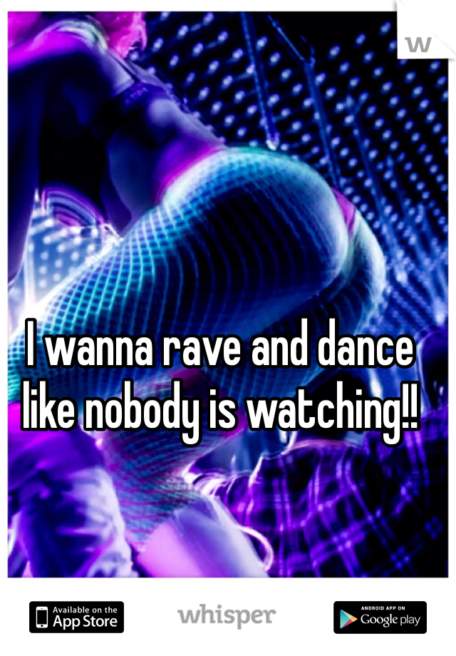 I wanna rave and dance like nobody is watching!!  