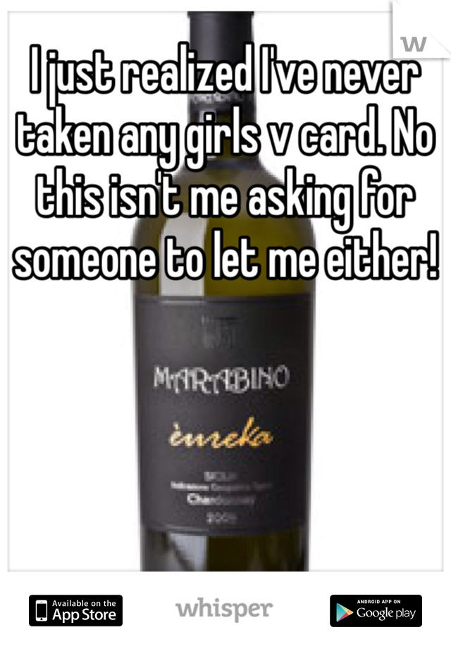 I just realized I've never taken any girls v card. No this isn't me asking for someone to let me either!