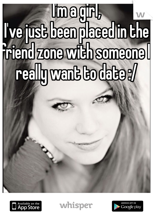 I'm a girl,
I've just been placed in the friend zone with someone I really want to date :/