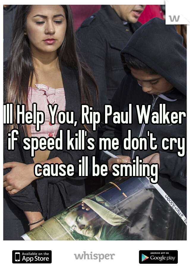 Ill Help You, Rip Paul Walker if speed kill's me don't cry cause ill be smiling