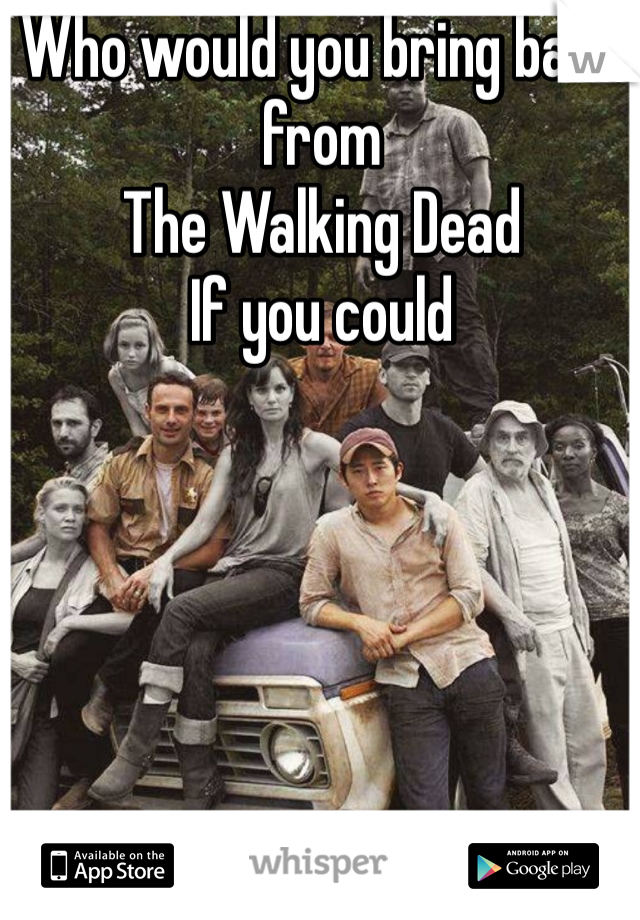 Who would you bring back from
The Walking Dead
If you could