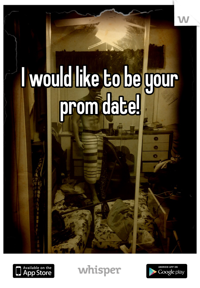 I would like to be your prom date!