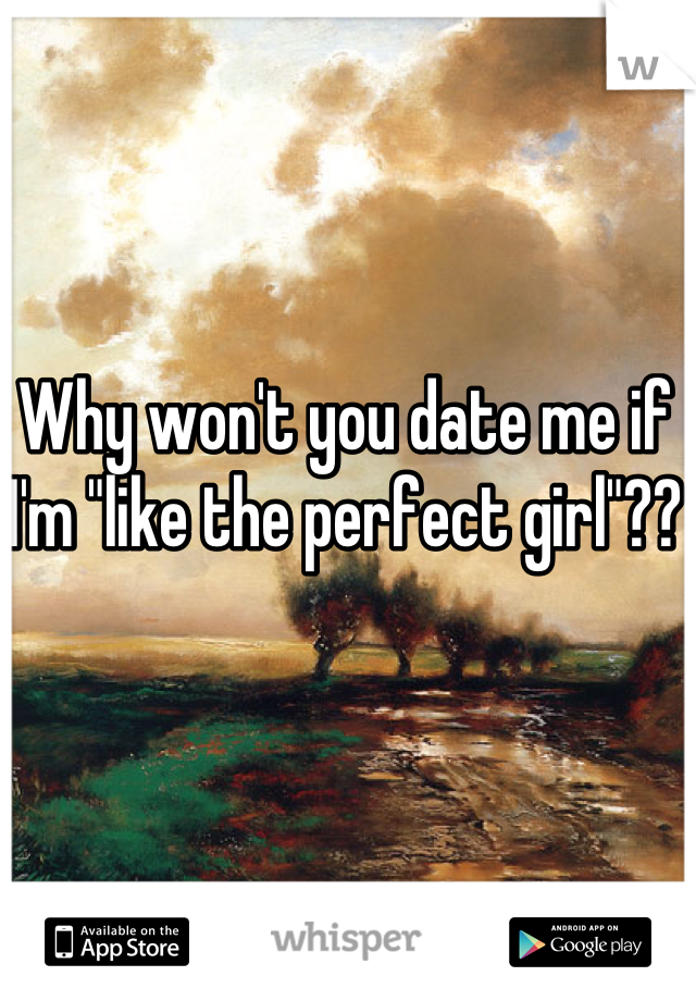 Why won't you date me if I'm "like the perfect girl"??