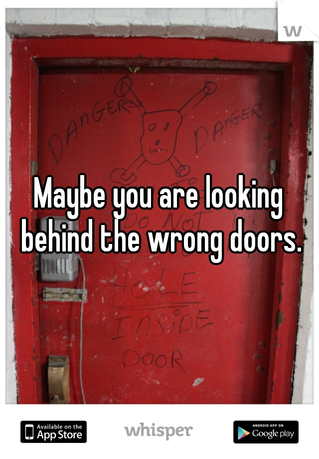 Maybe you are looking behind the wrong doors.