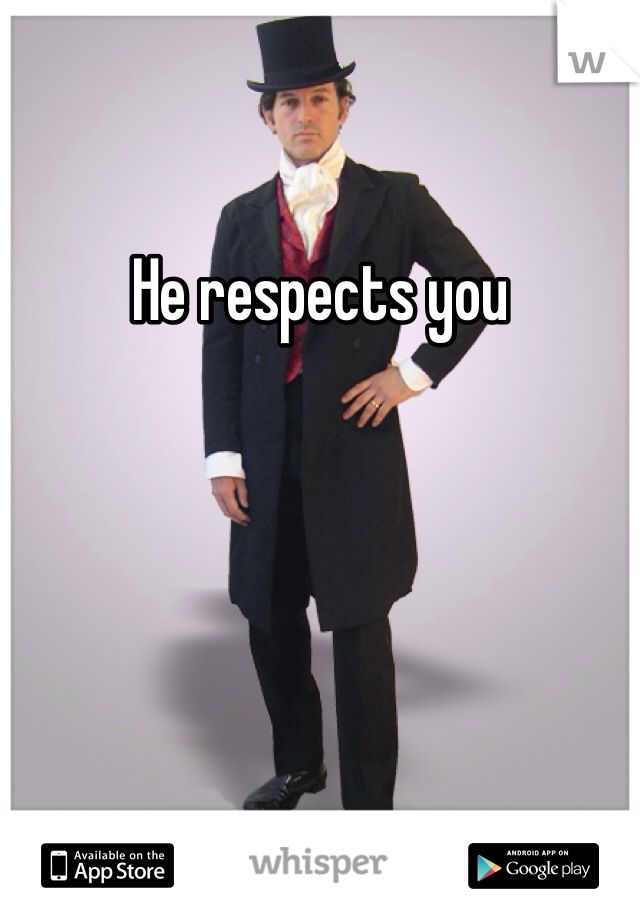 He respects you