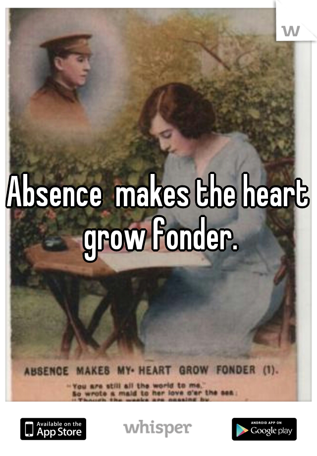 Absence  makes the heart grow fonder.