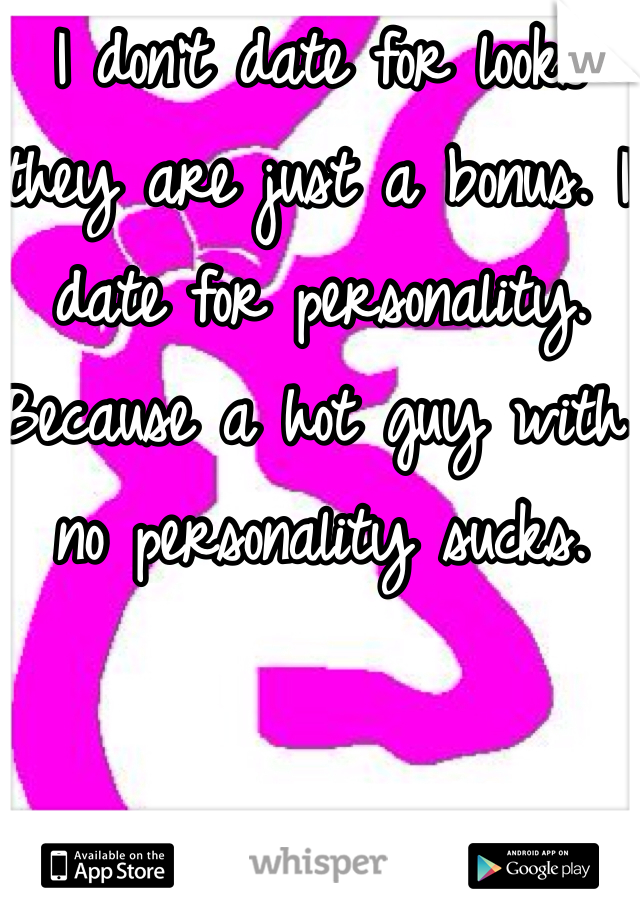 I don't date for looks they are just a bonus. I date for personality. Because a hot guy with no personality sucks.