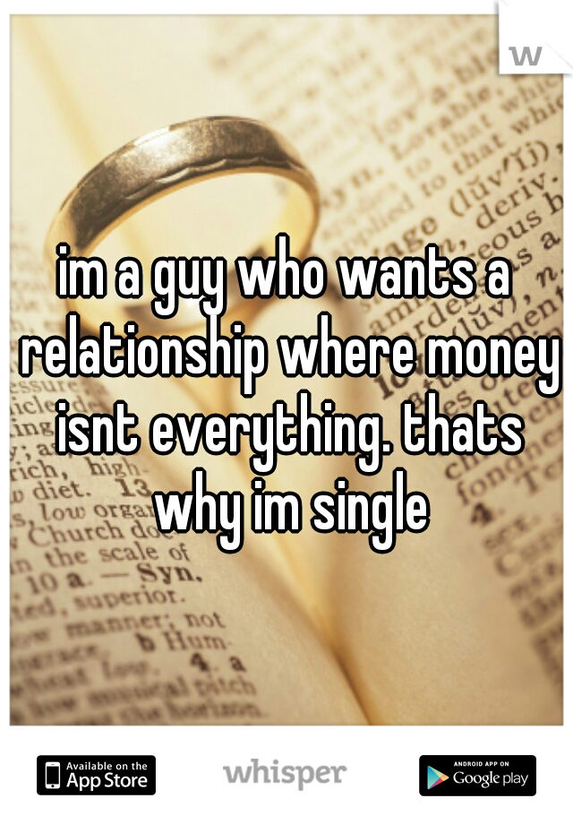 im a guy who wants a relationship where money isnt everything. thats why im single