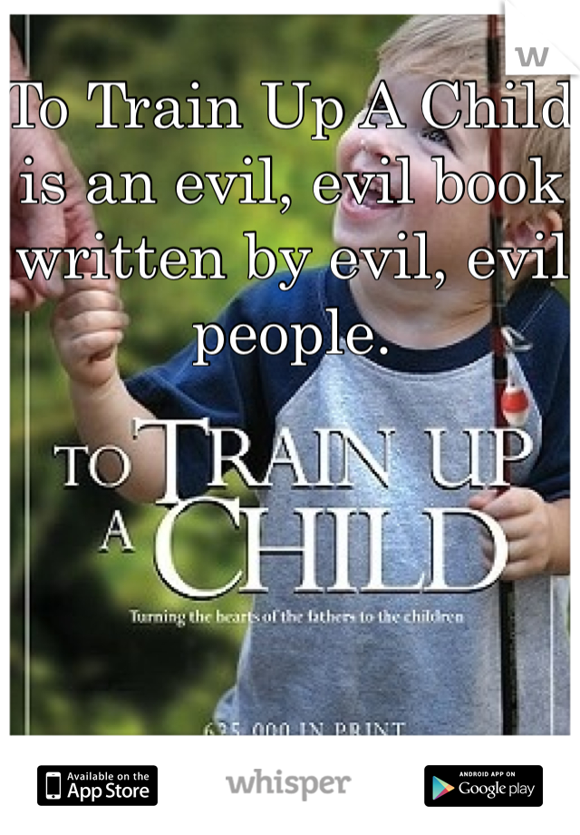To Train Up A Child is an evil, evil book written by evil, evil people. 