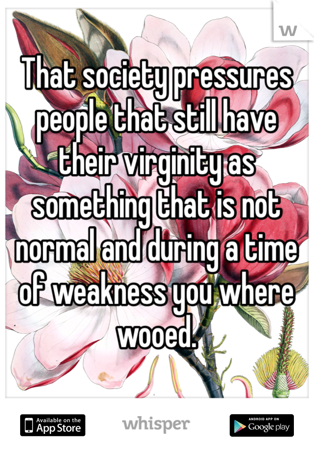 That society pressures people that still have their virginity as something that is not normal and during a time of weakness you where wooed.