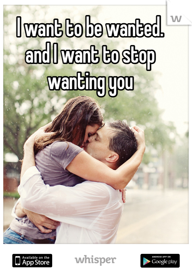 I want to be wanted.
and I want to stop wanting you