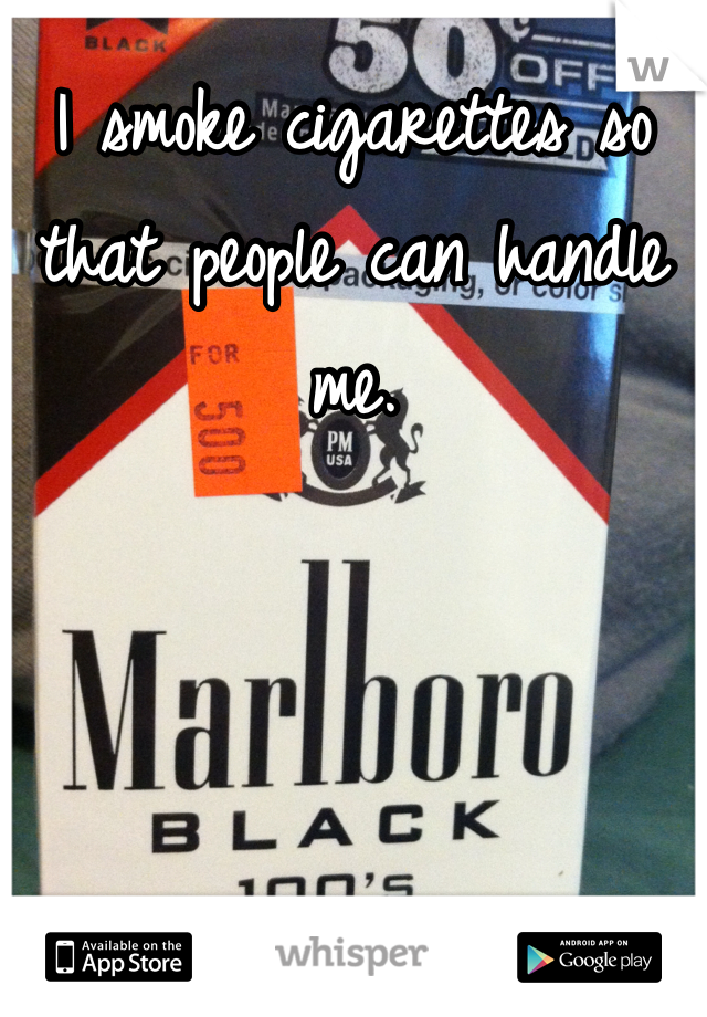 I smoke cigarettes so that people can handle me.