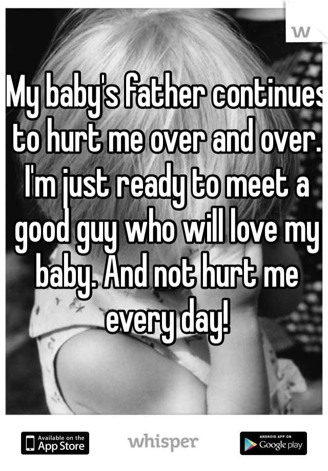 My baby's father continues to hurt me over and over. I'm just ready to meet a good guy who will love my baby. And not hurt me every day! 
