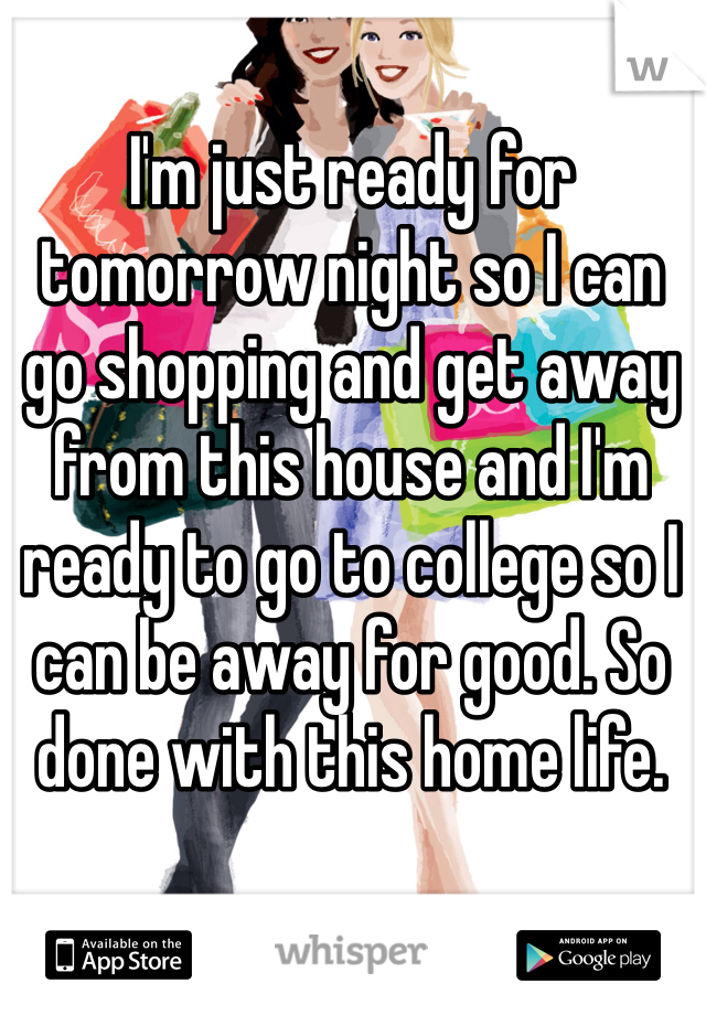 I'm just ready for tomorrow night so I can go shopping and get away from this house and I'm ready to go to college so I can be away for good. So done with this home life. 