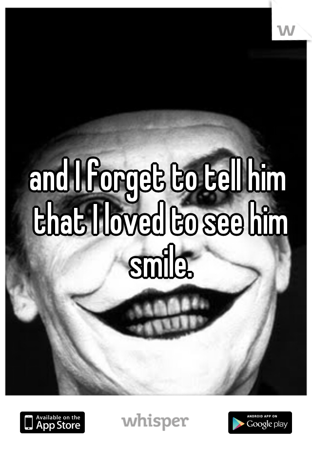 and I forget to tell him that I loved to see him smile.