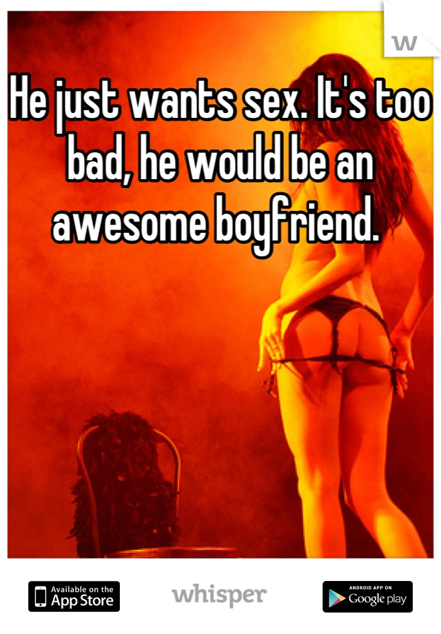 He just wants sex. It's too bad, he would be an awesome boyfriend. 