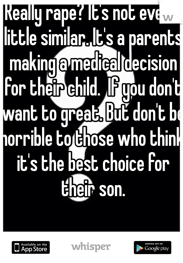 Really rape? It's not even a little similar. It's a parents making a medical decision for their child.  If you don't want to great. But don't be horrible to those who think it's the best choice for their son. 