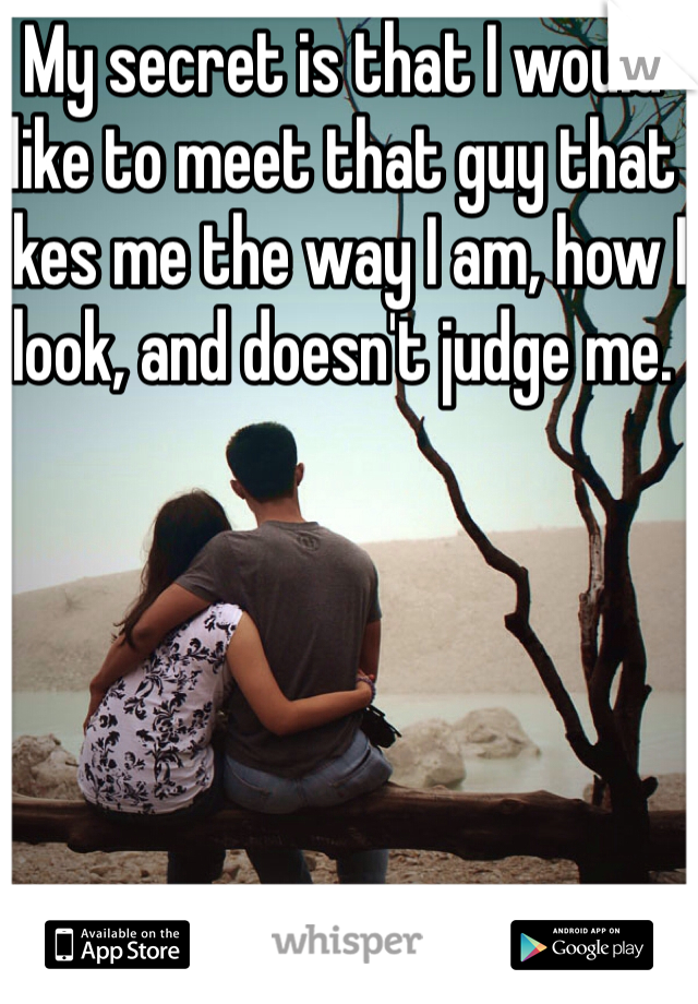 My secret is that I would like to meet that guy that likes me the way I am, how I look, and doesn't judge me. 