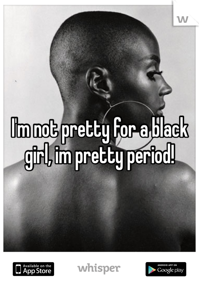 I'm not pretty for a black girl, im pretty period! 