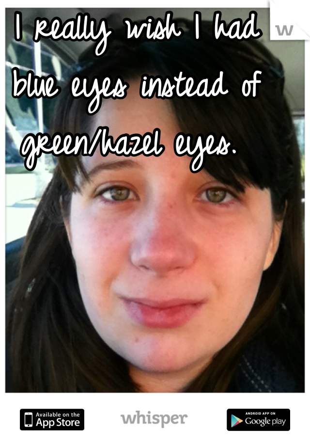 I really wish I had blue eyes instead of green/hazel eyes. 