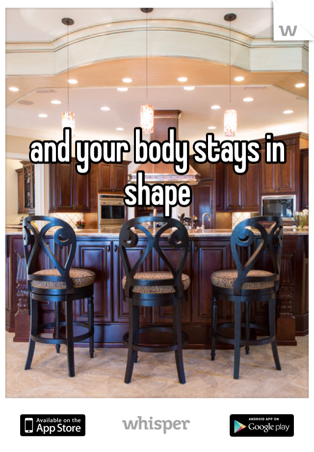 and your body stays in shape