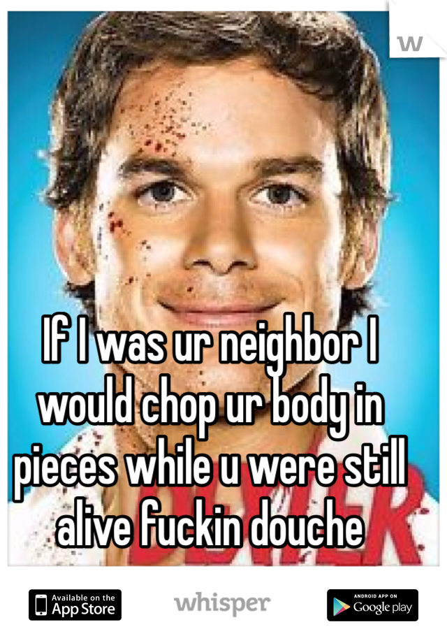If I was ur neighbor I would chop ur body in pieces while u were still alive fuckin douche 