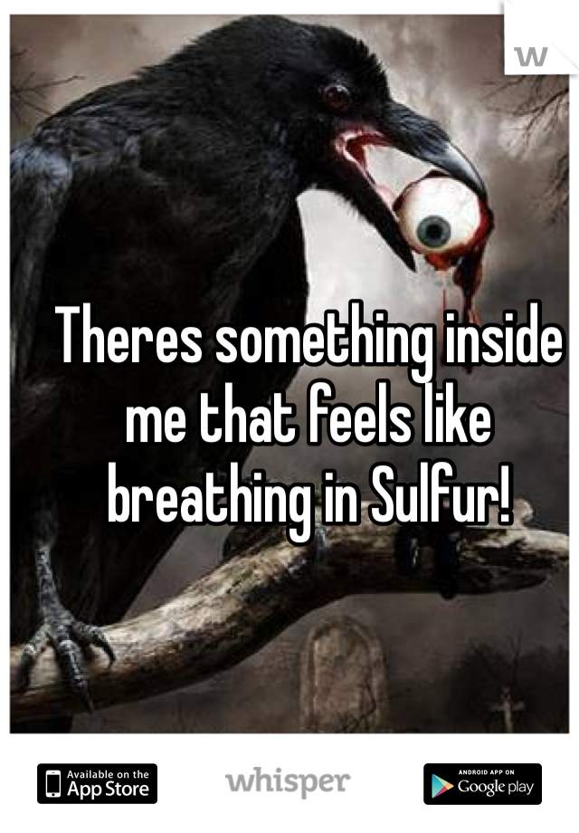 Theres something inside me that feels like breathing in Sulfur! 